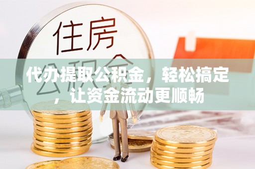 任城代办提取公积金，轻松搞定，让资金流动更顺畅