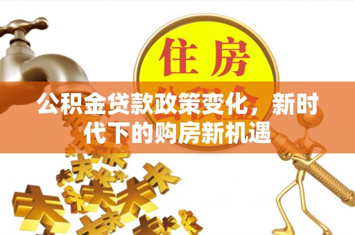 任城公积金贷款政策变化，新时代下的购房新机遇