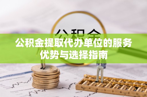 任城公积金提取代办单位的服务优势与选择指南