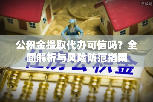 任城公积金提取代办可信吗？全面解析与风险防范指南