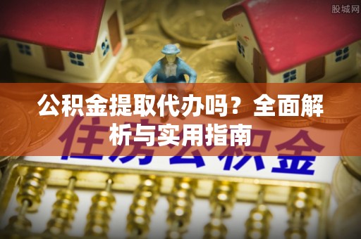 任城公积金提取代办吗？全面解析与实用指南