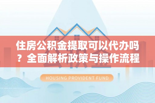任城住房公积金提取可以代办吗？全面解析政策与操作流程