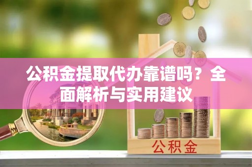 任城公积金提取代办靠谱吗？全面解析与实用建议
