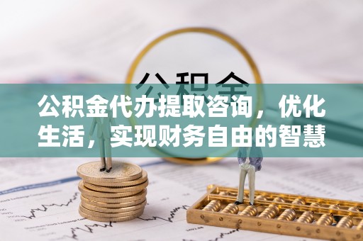 任城公积金代办提取咨询，优化生活，实现财务自由的智慧选择