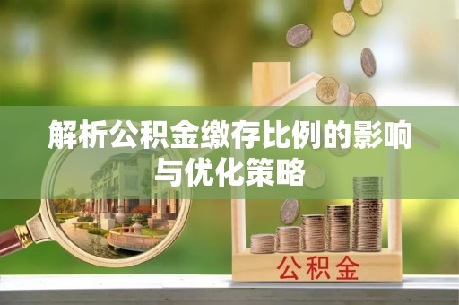 任城解析公积金缴存比例的影响与优化策略