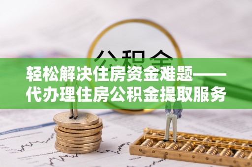 任城轻松解决住房资金难题——代办理住房公积金提取服务详解