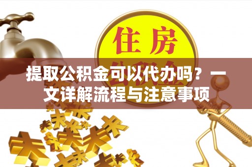 任城提取公积金可以代办吗？一文详解流程与注意事项