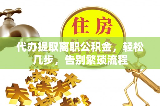 任城代办提取离职公积金，轻松几步，告别繁琐流程