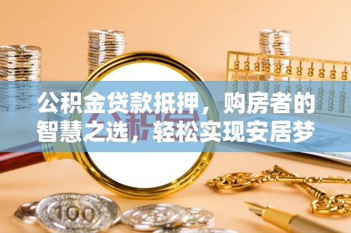任城公积金贷款抵押，购房者的智慧之选，轻松实现安居梦想