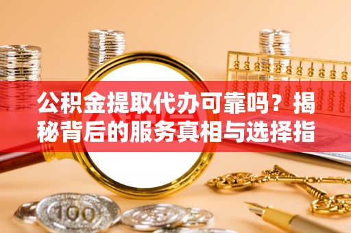 任城公积金提取代办可靠吗？揭秘背后的服务真相与选择指南