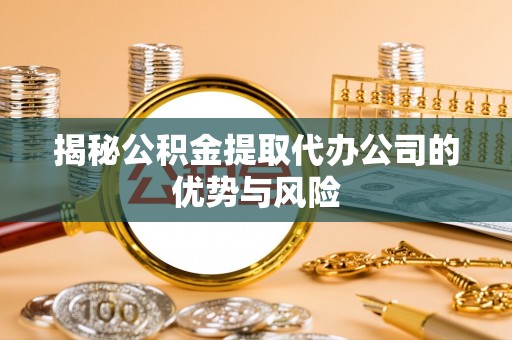 任城揭秘公积金提取代办公司的优势与风险