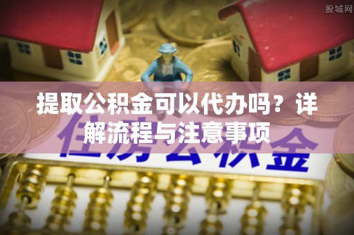 任城提取公积金可以代办吗？详解流程与注意事项