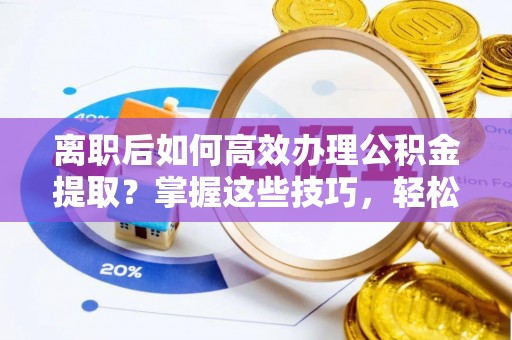 任城离职后如何高效办理公积金提取？掌握这些技巧，轻松搞定！