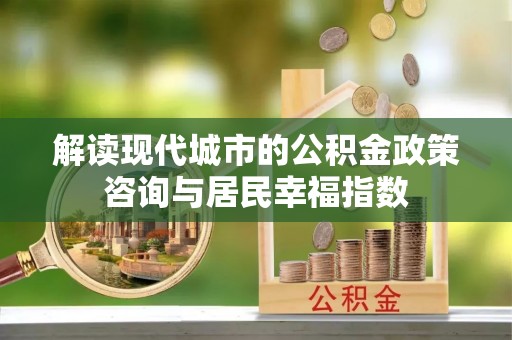 任城解读现代城市的公积金政策咨询与居民幸福指数