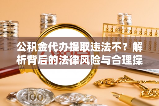 任城公积金代办提取违法不？解析背后的法律风险与合理操作