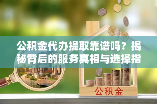 任城公积金代办提取靠谱吗？揭秘背后的服务真相与选择指南