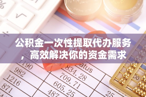 任城公积金一次性提取代办服务，高效解决你的资金需求