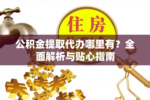 任城公积金提取代办哪里有？全面解析与贴心指南