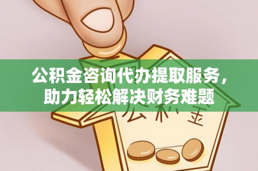 任城公积金咨询代办提取服务，助力轻松解决财务难题