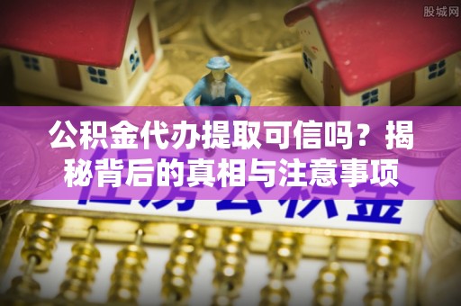 任城公积金代办提取可信吗？揭秘背后的真相与注意事项