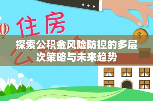 任城探索公积金风险防控的多层次策略与未来趋势