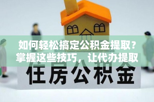 任城如何轻松搞定公积金提取？掌握这些技巧，让代办提取公积金更高效