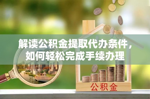 任城解读公积金提取代办条件，如何轻松完成手续办理