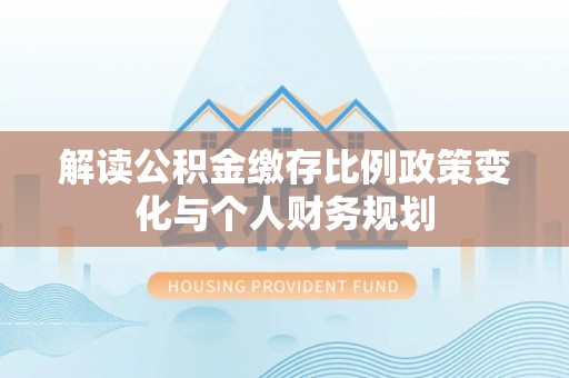 任城解读公积金缴存比例政策变化与个人财务规划