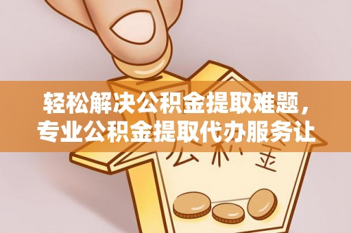 任城轻松解决公积金提取难题，专业公积金提取代办服务让生活更便捷