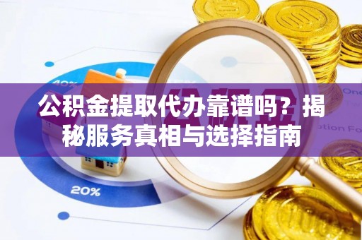 任城公积金提取代办靠谱吗？揭秘服务真相与选择指南