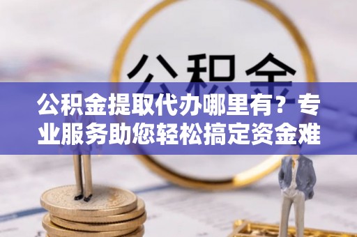 任城公积金提取代办哪里有？专业服务助您轻松搞定资金难题