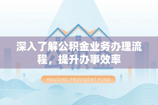 任城深入了解公积金业务办理流程，提升办事效率