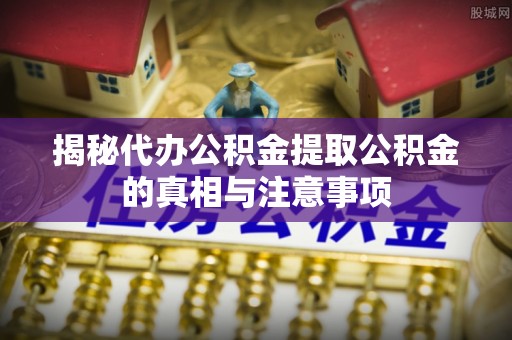 任城揭秘代办公积金提取公积金的真相与注意事项