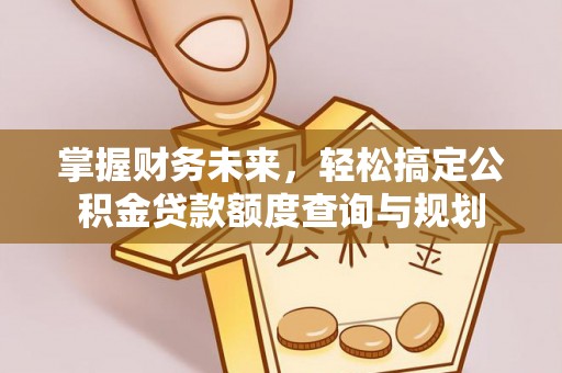 任城掌握财务未来，轻松搞定公积金贷款额度查询与规划