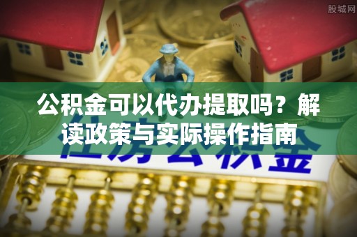 任城公积金可以代办提取吗？解读政策与实际操作指南