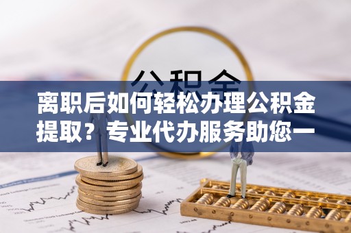 任城离职后如何轻松办理公积金提取？专业代办服务助您一臂之力