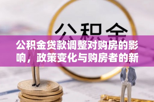 任城公积金贷款调整对购房的影响，政策变化与购房者的新机遇