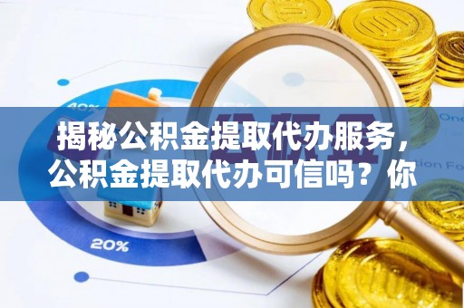 任城揭秘公积金提取代办服务，公积金提取代办可信吗？你的选择至关重要