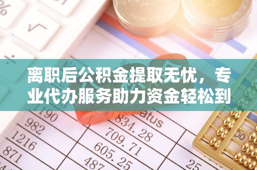 任城离职后公积金提取无忧，专业代办服务助力资金轻松到手