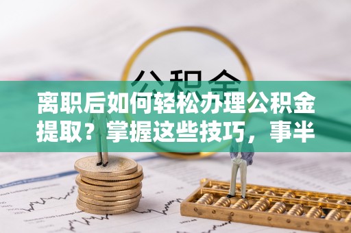 任城离职后如何轻松办理公积金提取？掌握这些技巧，事半功倍！