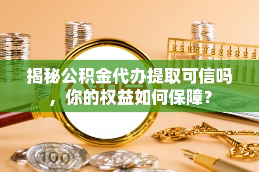 任城揭秘公积金代办提取可信吗，你的权益如何保障？