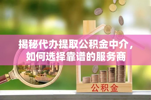 任城揭秘代办提取公积金中介，如何选择靠谱的服务商