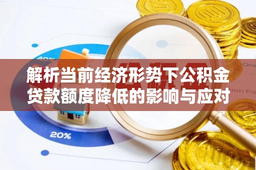 任城解析当前经济形势下公积金贷款额度降低的影响与应对策略