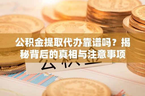 任城公积金提取代办靠谱吗？揭秘背后的真相与注意事项