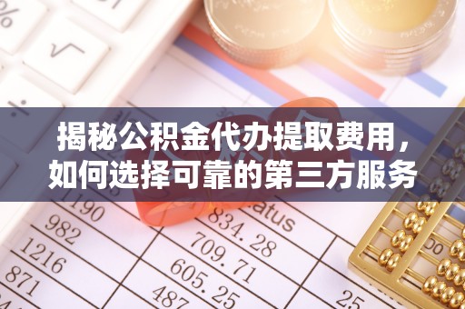 任城揭秘公积金代办提取费用，如何选择可靠的第三方服务
