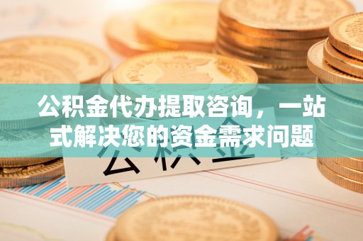 任城公积金代办提取咨询，一站式解决您的资金需求问题