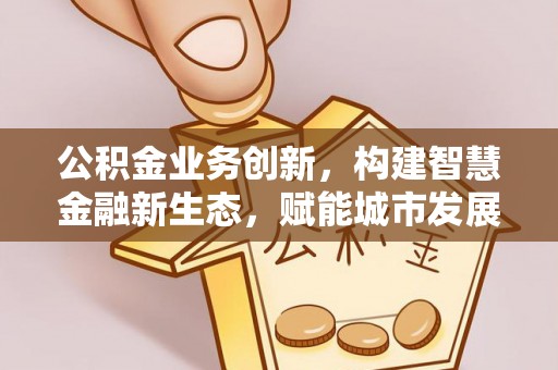 任城公积金业务创新，构建智慧金融新生态，赋能城市发展