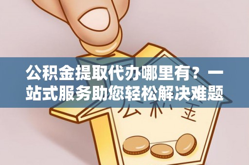 任城公积金提取代办哪里有？一站式服务助您轻松解决难题