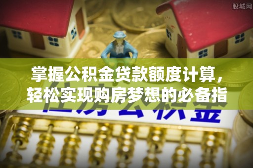 任城掌握公积金贷款额度计算，轻松实现购房梦想的必备指南
