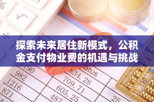 任城探索未来居住新模式，公积金支付物业费的机遇与挑战